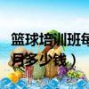 籃球培訓班每月多少錢一個月（籃球培訓班每月多少錢）