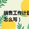 銷售工作計劃怎么寫模板范文（銷售工作計劃怎么寫）