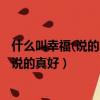 什么叫幸福(說的真好)人生所謂的幸福是什么（什么叫幸福 說的真好）