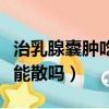 治乳腺囊腫吃中藥有哪些藥（乳腺囊腫吃中藥能散嗎）