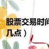 股票交易時間是幾點鐘開始（股票交易時間是幾點）