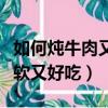 如何燉牛肉又軟又好吃的步驟（如何燉牛肉又軟又好吃）
