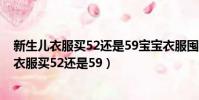 新生兒衣服買52還是59寶寶衣服囤52碼還是59碼(新生兒衣服買52還是59)