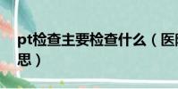 pt檢查主要檢查什么(醫院pt檢查是什么意思)