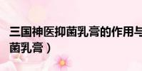 三國神醫抑菌乳膏的作用與功效(三國神醫抑菌乳膏)