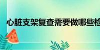 心臟支架復查需要做哪些檢查(心臟支架)