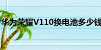 華為榮耀V110換電池多少錢(華為榮耀v11)