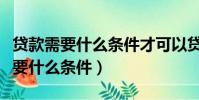 貸款需要什么條件才可以貸款大學生(貸款需要什么條件)