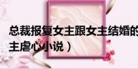 總裁報復女主跟女主結婚的小說(總裁報復女主虐心小說)