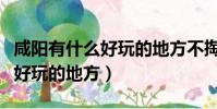 咸陽有什么好玩的地方不掏門票(咸陽有什么好玩的地方)