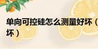 單向可控硅怎么測量好壞(可控硅怎么測量好壞)