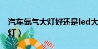 汽車氙氣大燈好還是led大燈好(汽車氙氣大燈)