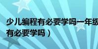 少兒編程有必要學嗎一年級的孩子(少兒編程有必要學嗎)