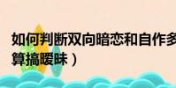 如何判斷雙向暗戀和自作多情(男生哪些行為算搞曖昧)