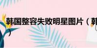 韓國整容失敗明星圖片(韓國整容失敗的明星)