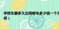 學修車要多久出師修車多少錢一個月(學修車最快要多久出師)