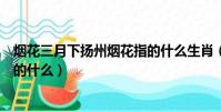 煙花三月下揚州煙花指的什么生肖(煙花三月下揚州煙花指的什么)