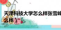 天津科技大學怎么樣張雪峰(天津科技大學怎么樣)