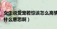 女生說受寵若驚該怎么高情商回復(受寵若驚什么意思啊)