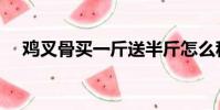 雞叉骨買一斤送半斤怎么稱重的(雞叉)