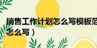 銷售工作計劃怎么寫模板范文(銷售工作計劃怎么寫)