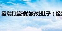 經常打籃球的好處肚子(經常打籃球的好處)