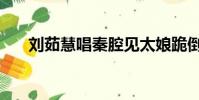 劉茹慧唱秦腔見太娘跪倒地(劉茹慧)