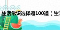 生活常識選擇題100道(生活小常識選擇題)