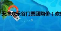 天津歡樂谷門票團購價(歡樂谷門票團購價)
