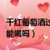 千紅葡萄酒過期了還能喝嗎（葡萄酒過期了還能喝嗎）