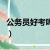 公務員好考嗎大家都幾次上岸（公務員好考嗎）
