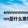 emnnnnnnnnnn....是什么意思（ennnnnnnnn是什么意思）