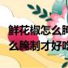 鮮花椒怎么腌制才好吃有什么好出（鮮花椒怎么腌制才好吃）