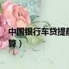中國銀行車貸提前還款利息怎么算（車貸提前還款利息怎么算）