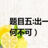 題目五:出一半有何不可(打一字)（出一半有何不可）