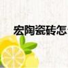 宏陶瓷磚怎么樣質量（宏陶瓷磚怎么樣）