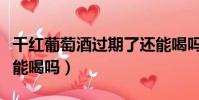 千紅葡萄酒過期了還能喝嗎(葡萄酒過期了還能喝嗎)