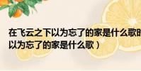 在飛云之下以為忘了的家是什么歌時代少年團(在飛云之下以為忘了的家是什么歌)