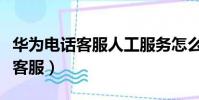 華為電話客服人工服務怎么轉人工(華為電話客服)