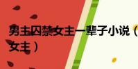 男主囚禁女主一輩子小說(男主殘忍囚禁逃跑女主)
