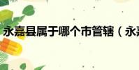 永嘉縣屬于哪個市管轄(永嘉縣屬于哪個市)