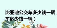 比亞迪公交車多少錢一輛 深圳(比亞迪公交車多少錢一輛)