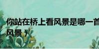 你站在橋上看風景是哪一首詩(你站在橋上看風景)