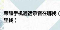 榮耀手機通話錄音在哪找(榮耀電話錄音在哪里找)