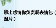 聊出感情你負責啊表情包(聊出感情你負責嗎圖片)