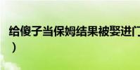 給傻子當保姆結果被娶進門(男子棄妻娶保姆)