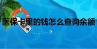 醫保卡里的錢怎么查詢余額(醫保卡里的錢)