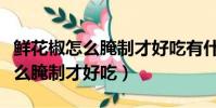 鮮花椒怎么腌制才好吃有什么好出(鮮花椒怎么腌制才好吃)