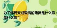 為了你我變成愛情的賭徒是什么歌(為了你我變成愛的賭徒是什么歌)