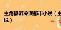 主角孤僻冷漠都市小說(主角孤僻無敵冷血小說)